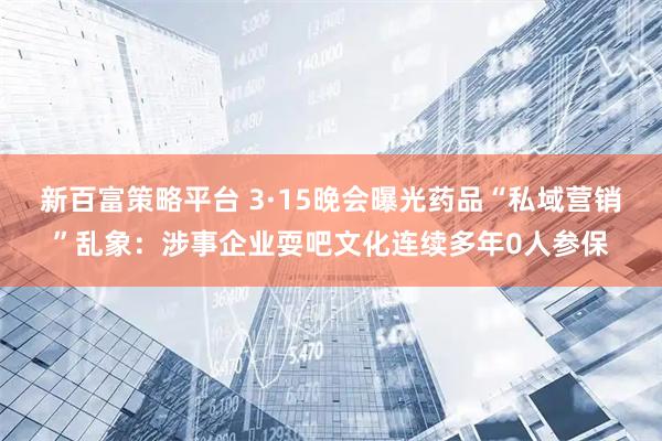新百富策略平台 3·15晚会曝光药品“私域营销”乱象：涉事企业耍吧文化连续多年0人参保