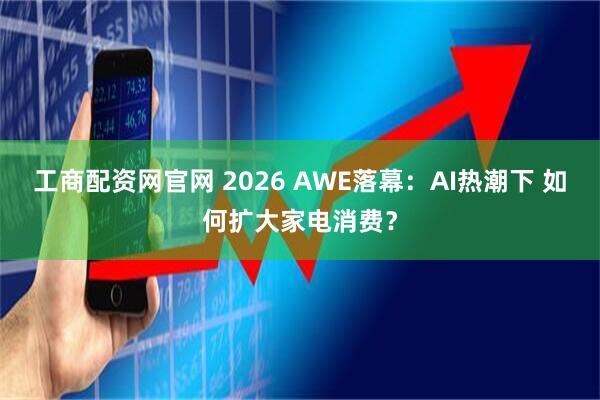 工商配资网官网 2026 AWE落幕：AI热潮下 如何扩大家电消费？
