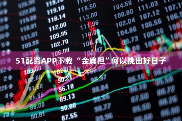 51配资APP下载 “金扁担”何以挑出好日子