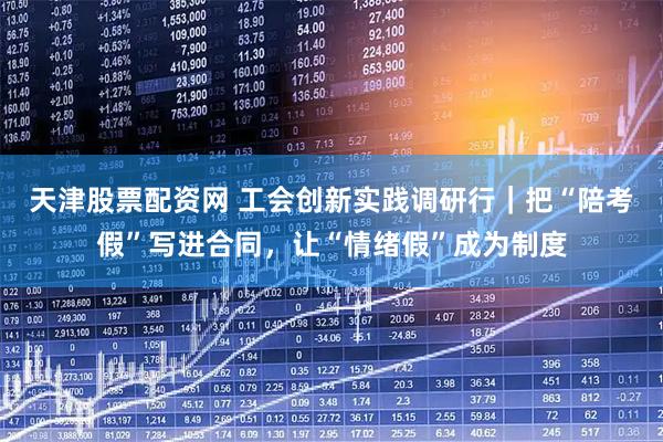 天津股票配资网 工会创新实践调研行｜把“陪考假”写进合同，让“情绪假”成为制度