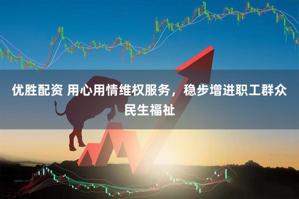 优胜配资 用心用情维权服务，稳步增进职工群众民生福祉