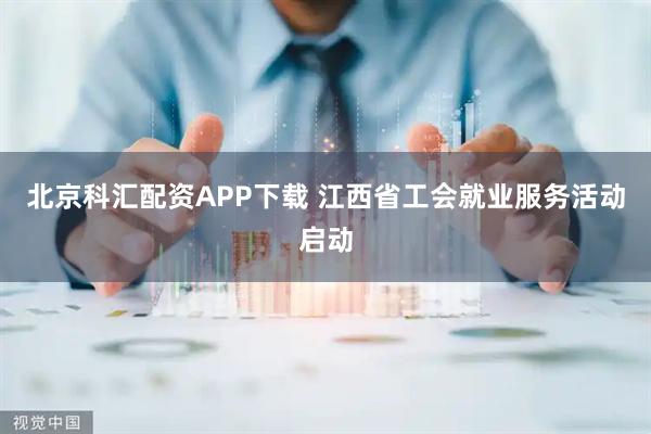 北京科汇配资APP下载 江西省工会就业服务活动启动