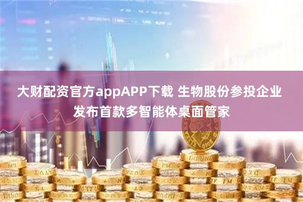 大财配资官方appAPP下载 生物股份参投企业 发布首款多智能体桌面管家