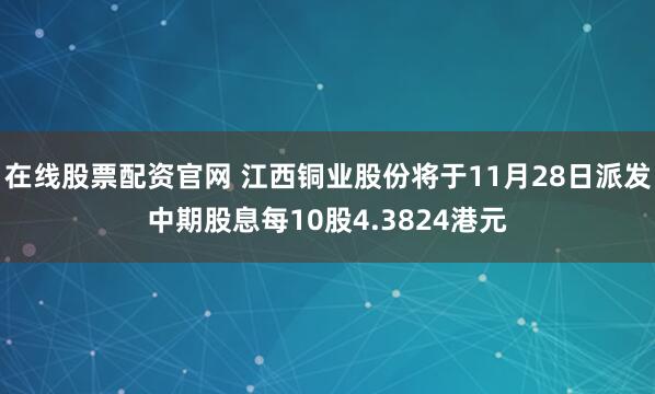 在线股票配资官网 江西铜业股份将于11月28日派发中期股息每10股4.3824港元