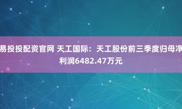 易投投配资官网 天工国际:天工股份前三季度归母净利润6482.47万元