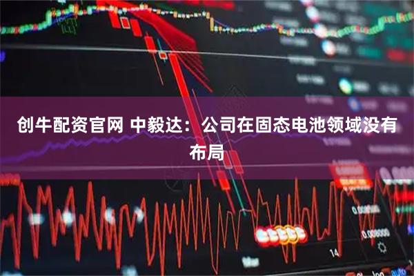 创牛配资官网 中毅达：公司在固态电池领域没有布局