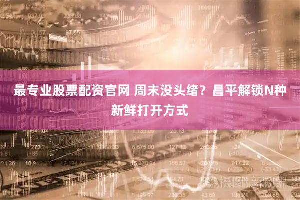 最专业股票配资官网 周末没头绪？昌平解锁N种新鲜打开方式