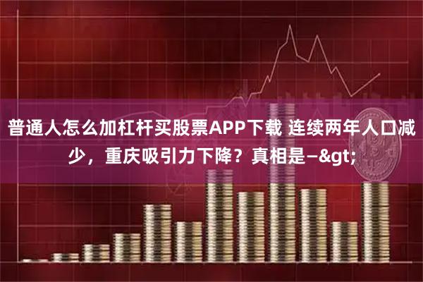 普通人怎么加杠杆买股票APP下载 连续两年人口减少，重庆吸引力下降？真相是—>