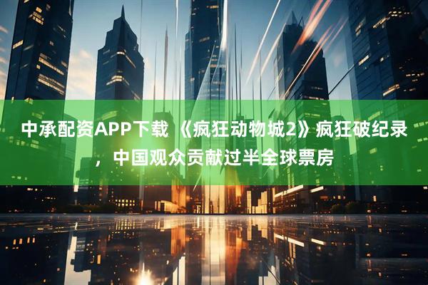 中承配资APP下载 《疯狂动物城2》疯狂破纪录,中国观众贡献过半全球票房