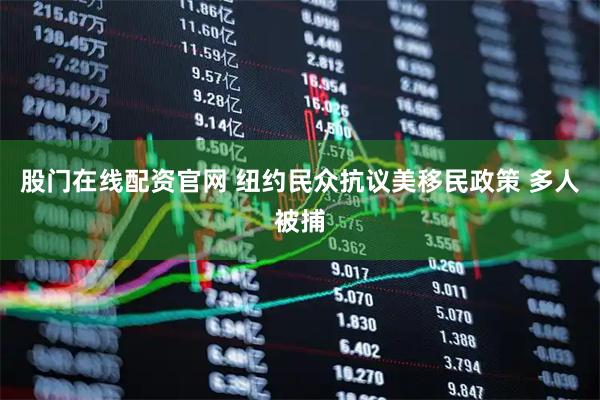 股门在线配资官网 纽约民众抗议美移民政策 多人被捕