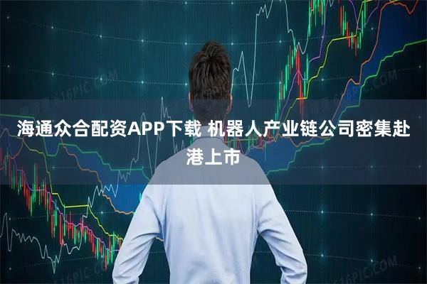 海通众合配资APP下载 机器人产业链公司密集赴港上市
