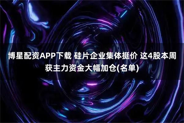 博星配资APP下载 硅片企业集体挺价 这4股本周获主力资金大幅加仓(名单)