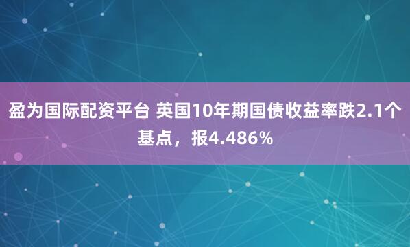 盈为国际配资平台 英国10年期国债收益率跌2.1个基点，报4.486%