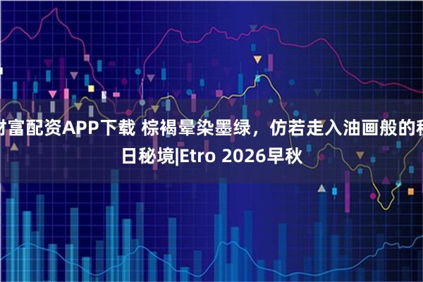 财富配资APP下载 棕褐晕染墨绿，仿若走入油画般的秋日秘境|Etro 2026早秋