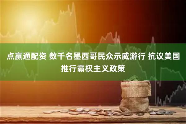 点赢通配资 数千名墨西哥民众示威游行 抗议美国推行霸权主义政策