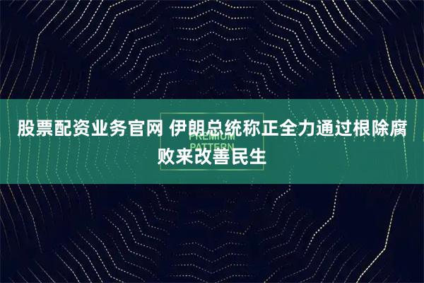 股票配资业务官网 伊朗总统称正全力通过根除腐败来改善民生