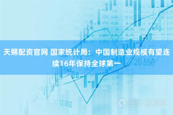 天赐配资官网 国家统计局：中国制造业规模有望连续16年保持全球第一