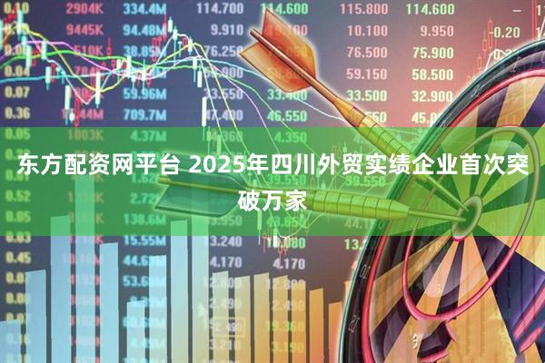 东方配资网平台 2025年四川外贸实绩企业首次突破万家