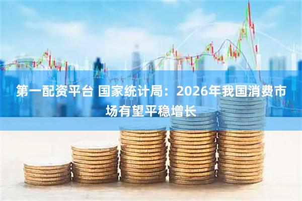 第一配资平台 国家统计局：2026年我国消费市场有望平稳增长