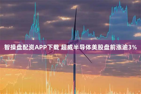 智操盘配资APP下载 超威半导体美股盘前涨逾3%