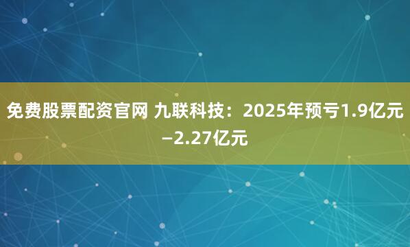 免费股票配资官网 九联科技：2025年预亏1.9亿元—2.27亿元