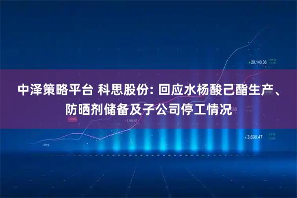 中泽策略平台 科思股份: 回应水杨酸己酯生产、防晒剂储备及子公司停工情况