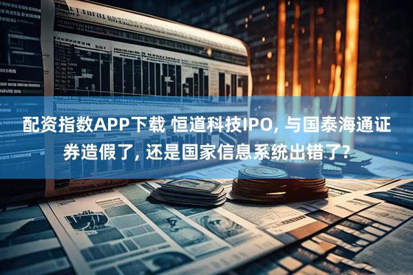 配资指数APP下载 恒道科技IPO, 与国泰海通证券造假了, 还是国家信息系统出错了?