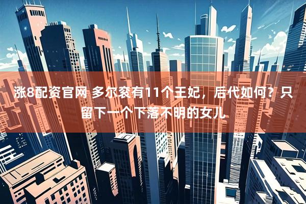 涨8配资官网 多尔衮有11个王妃,后代如何?只留下一个下落不明的女儿