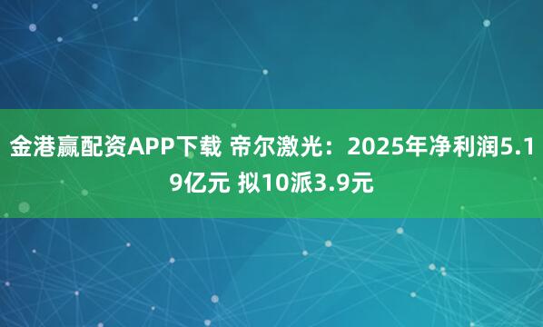 金港赢配资APP下载 帝尔激光:2025年净利润5.19亿元 拟10派3.9元