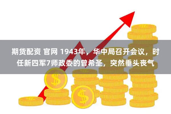 期货配资 官网 1943年,华中局召开会议,时任新四军7师政委的曾希圣,突然垂头丧气