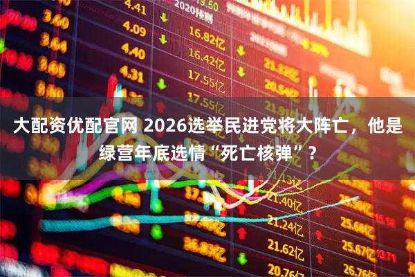 大配资优配官网 2026选举民进党将大阵亡,他是绿营年底选情“死亡核弹”?