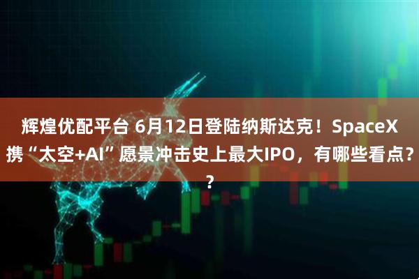辉煌优配平台 6月12日登陆纳斯达克！SpaceX携“太空+AI”愿景冲击史上最大IPO，有哪些看点？