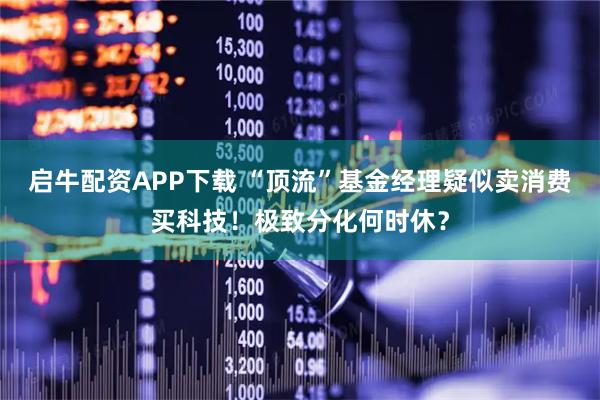 启牛配资APP下载 “顶流”基金经理疑似卖消费买科技！极致分化何时休？