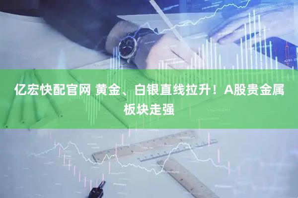 亿宏快配官网 黄金、白银直线拉升！A股贵金属板块走强
