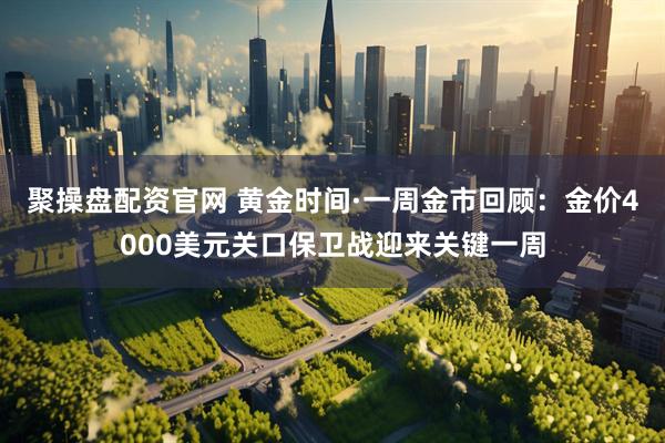 聚操盘配资官网 黄金时间·一周金市回顾：金价4000美元关口保卫战迎来关键一周