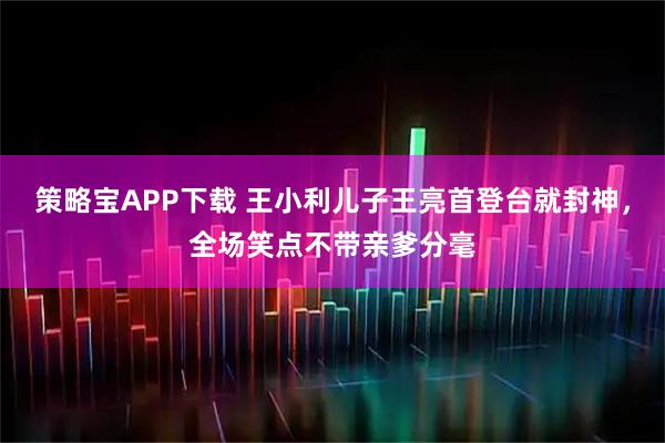 策略宝APP下载 王小利儿子王亮首登台就封神，全场笑点不带亲爹分毫